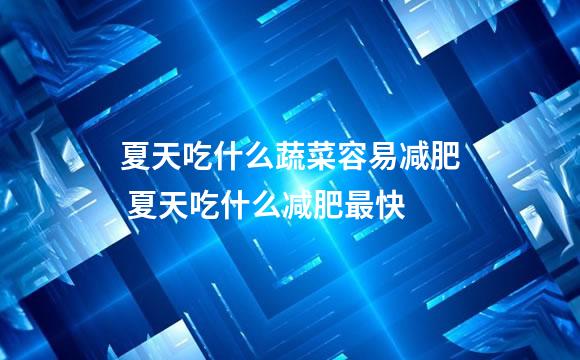 夏天吃什么蔬菜容易减肥 夏天吃什么减肥最快